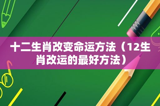 十二生肖改变命运方法（12生肖改运的最好方法）