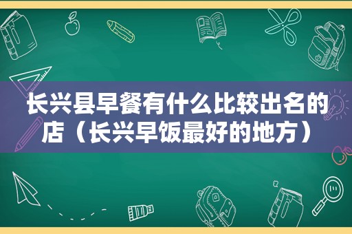 长兴县早餐有什么比较出名的店（长兴早饭最好的地方）