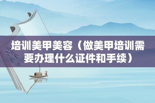 培训美甲美容（做美甲培训需要办理什么证件和手续）