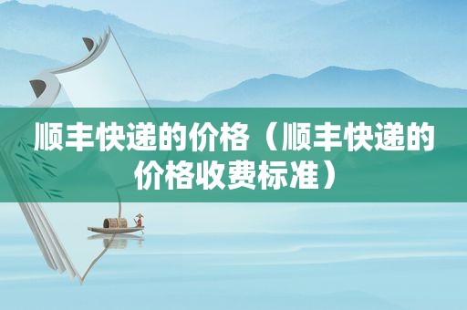 顺丰快递的价格（顺丰快递的价格收费标准）