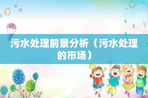 污水处理前景分析（污水处理的市场）