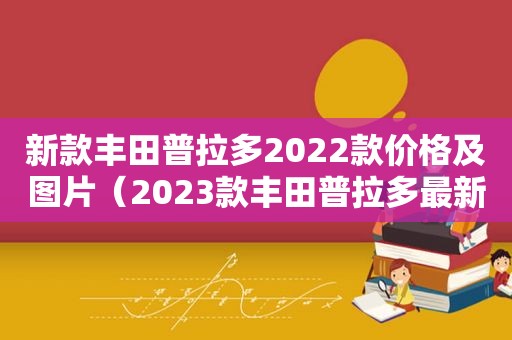 新款丰田普拉多2022款价格及图片（2023款丰田普拉多最新消息）