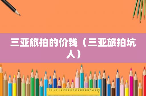 三亚旅拍的价钱（三亚旅拍坑人）
