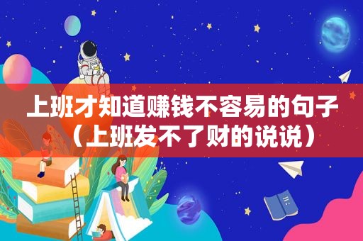 上班才知道赚钱不容易的句子（上班发不了财的说说）