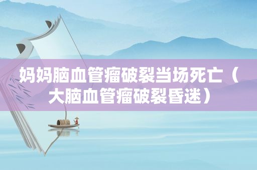 妈妈脑血管瘤破裂当场死亡（大脑血管瘤破裂昏迷）