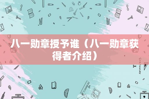 八一勋章授予谁（八一勋章获得者介绍）