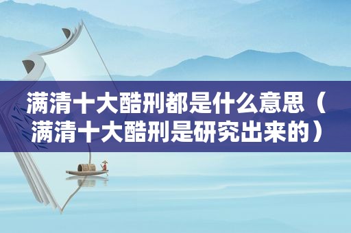 满清十大酷刑都是什么意思（满清十大酷刑是研究出来的）