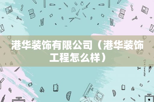 港华装饰有限公司（港华装饰工程怎么样）