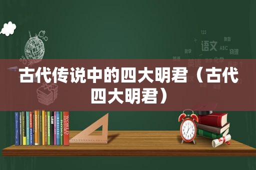 古代传说中的四大明君（古代四大明君）