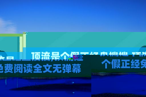 顶流是个假正经盘搜搜,顶流是个假正经免费阅读全文无弹幕