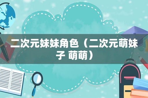 二次元妹妹角色（二次元萌妹子 萌萌）