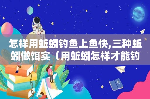 怎样用蚯蚓钓鱼上鱼快,三种蚯蚓做饵实（用蚯蚓怎样才能钓更多的鱼）