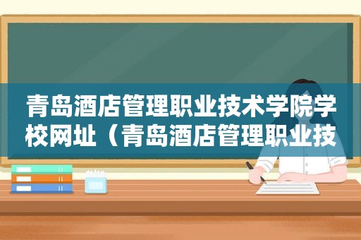 青岛酒店管理职业技术学院学校网址（青岛酒店管理职业技术学院学校电话）