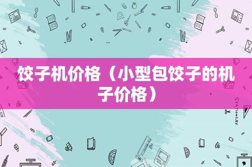 饺子机价格（小型包饺子的机子价格）