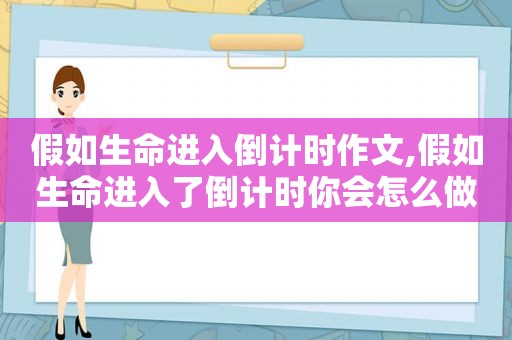 假如生命进入倒计时作文,假如生命进入了倒计时你会怎么做呢