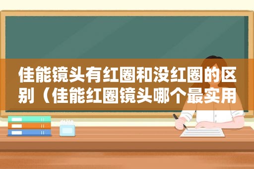 佳能镜头有红圈和没红圈的区别（佳能红圈镜头哪个最实用好）