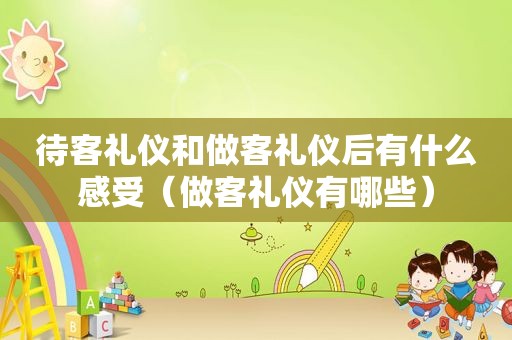 待客礼仪和做客礼仪后有什么感受（做客礼仪有哪些）