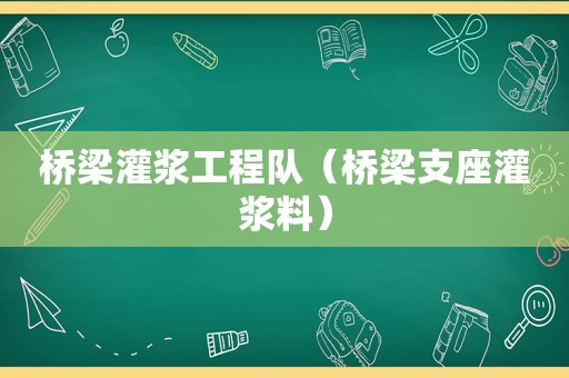 桥梁灌浆工程队（桥梁支座灌浆料）