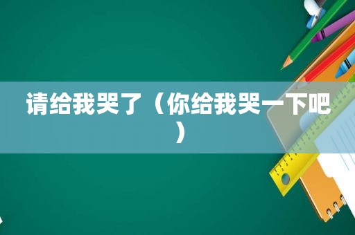 请给我哭了（你给我哭一下吧）