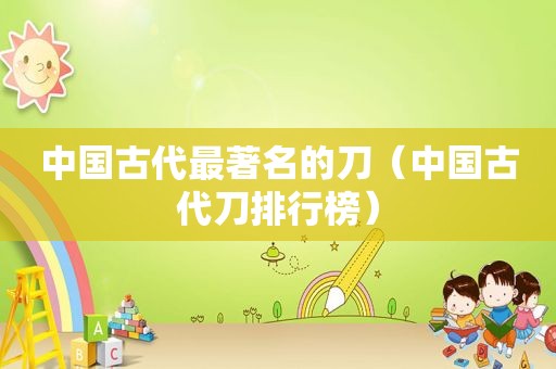 中国古代最著名的刀（中国古代刀排行榜）