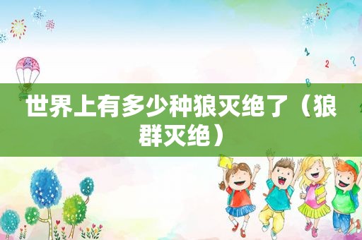 世界上有多少种狼灭绝了（狼群灭绝）