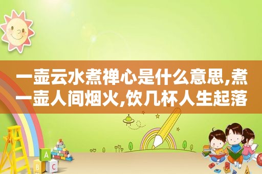 一壶云水煮禅心是什么意思,煮一壶人间烟火,饮几杯人生起落什么意思