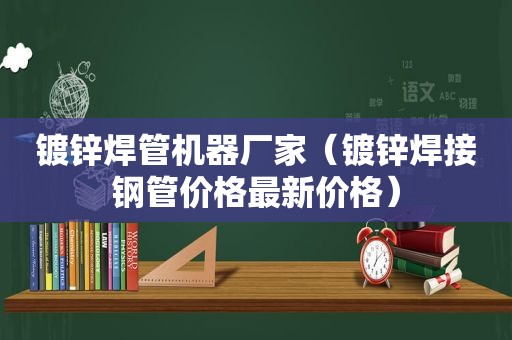 镀锌焊管机器厂家（镀锌焊接钢管价格最新价格）