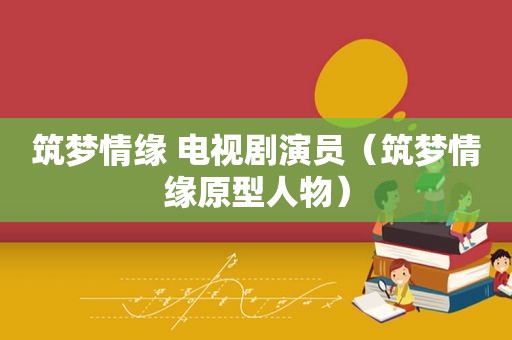 筑梦情缘 电视剧演员（筑梦情缘原型人物）