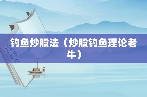 钓鱼炒股法（炒股钓鱼理论老牛）