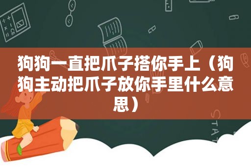 狗狗一直把爪子搭你手上（狗狗主动把爪子放你手里什么意思）