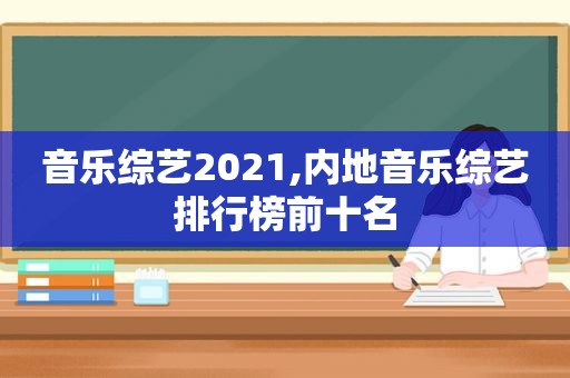音乐综艺2021,内地音乐综艺排行榜前十名
