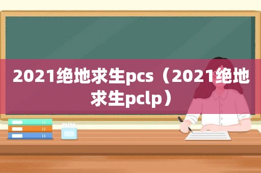 2021绝地求生pcs（2021绝地求生pclp）