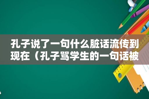 孔子说了一句什么脏话流传到现在（孔子骂学生的一句话被列为千古名）