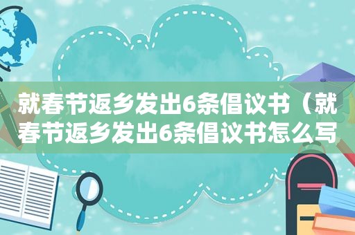 就春节返乡发出6条倡议书（就春节返乡发出6条倡议书怎么写）