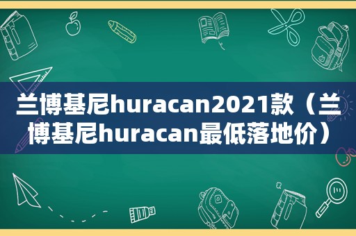 兰博基尼huracan2021款（兰博基尼huracan最低落地价）