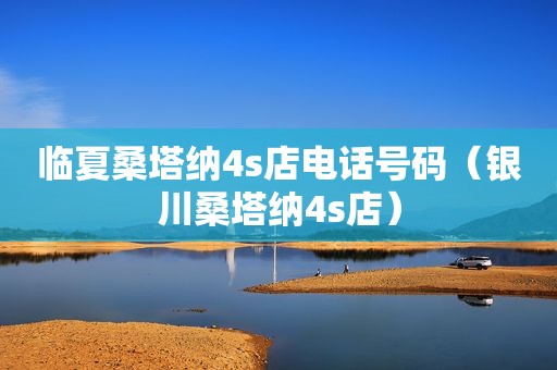 临夏桑塔纳4s店电话号码（银川桑塔纳4s店）
