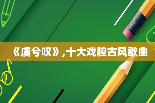 《虞兮叹》,十大戏腔古风歌曲