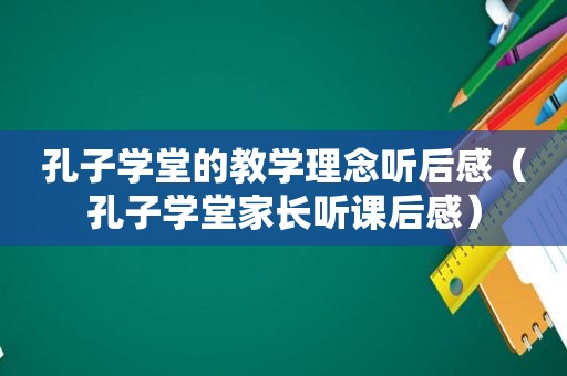 孔子学堂的教学理念听后感（孔子学堂家长听课后感）