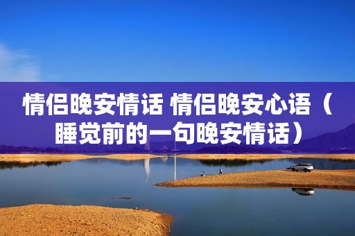 情侣晚安情话 情侣晚安心语（睡觉前的一句晚安情话）