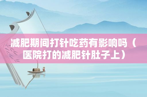 减肥期间打针吃药有影响吗（医院打的减肥针肚子上）