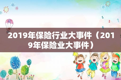 2019年保险行业大事件（2019年保险业大事件）