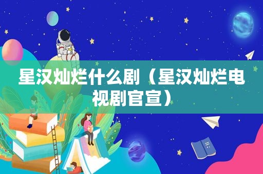 星汉灿烂什么剧（星汉灿烂电视剧官宣）