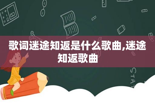歌词迷途知返是什么歌曲,迷途知返歌曲