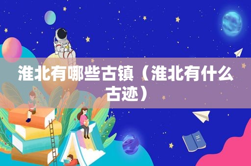 淮北有哪些古镇（淮北有什么古迹）