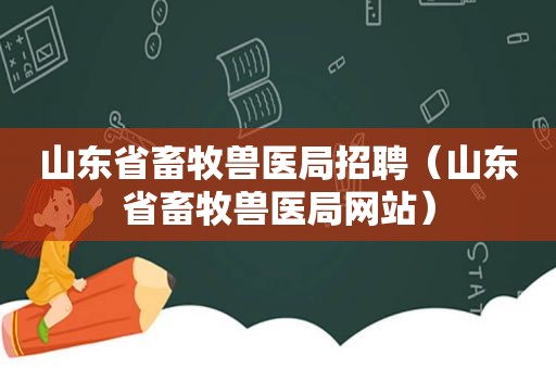 山东省畜牧兽医局招聘（山东省畜牧兽医局网站）