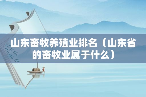 山东畜牧养殖业排名（山东省的畜牧业属于什么）