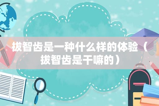拔智齿是一种什么样的体验（拔智齿是干嘛的）