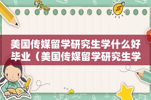 美国传媒留学研究生学什么好毕业（美国传媒留学研究生学什么好就业）