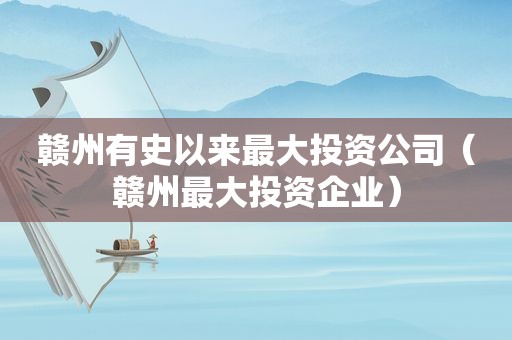 赣州有史以来最大投资公司（赣州最大投资企业）