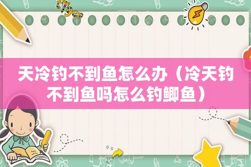 天冷钓不到鱼怎么办（冷天钓不到鱼吗怎么钓鲫鱼）